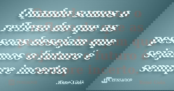 Quando somos o reflexo do que as pessoas desejam que sejamos o futuro é sempre incerto.... Frase de Renê Góis.