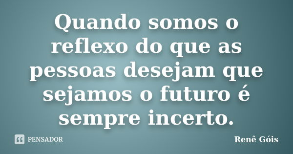 Quando somos o reflexo do que as pessoas desejam que sejamos o futuro é sempre incerto.... Frase de Renê Góis.