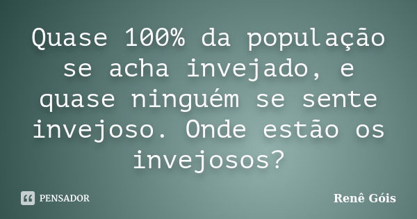 Quase 100% da população se acha invejado, e quase ninguém se sente invejoso. Onde estão os invejosos?... Frase de Renê Góis.