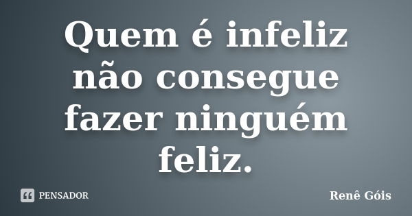 Quem é infeliz não consegue fazer ninguém feliz.... Frase de Renê Góis.