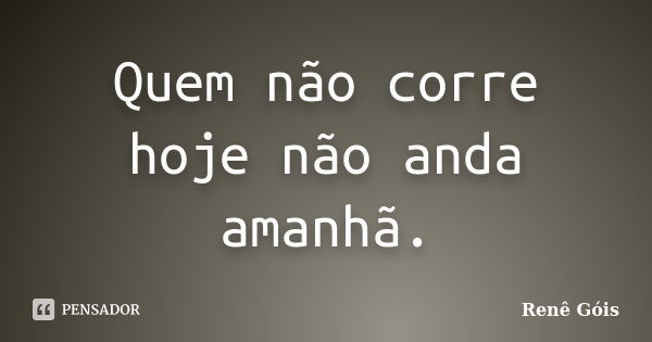 Quem não corre hoje não anda amanhã.... Frase de Renê Góis.