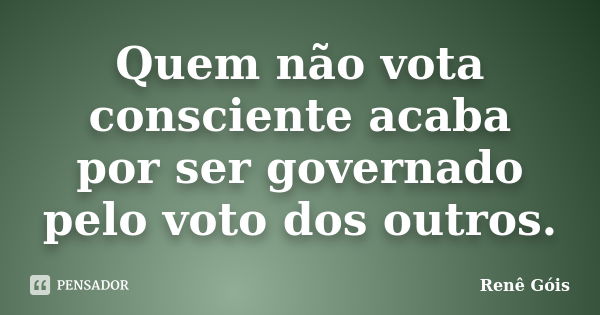 Quem não vota consciente acaba por ser governado pelo voto dos outros.... Frase de Renê Góis.