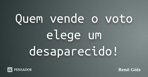 Quem vende o voto elege um desaparecido!... Frase de Renê Góis.