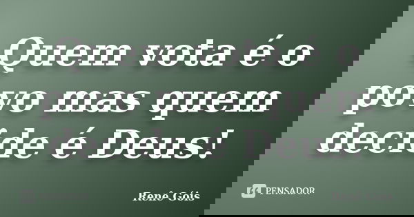 Quem vota é o povo mas quem decide é Deus!... Frase de Renê Góis.