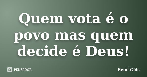 Quem vota é o povo mas quem decide é Deus!... Frase de Renê Góis.