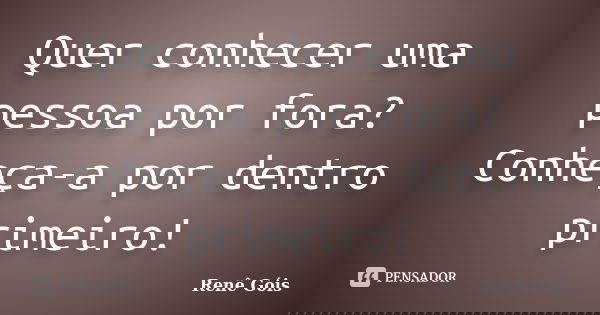 Quer conhecer uma pessoa por fora? Conheça-a por dentro primeiro!... Frase de René Góis.