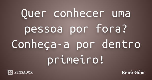 Quer conhecer uma pessoa por fora? Conheça-a por dentro primeiro!... Frase de René Góis.