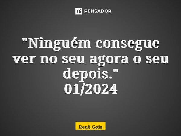 ⁠"Ninguém consegue ver no seu agora o seu depois." 01/2024... Frase de Renê Góis.