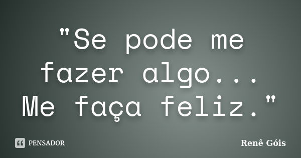 "Se pode me fazer algo... Me faça feliz."... Frase de Renê Góis.