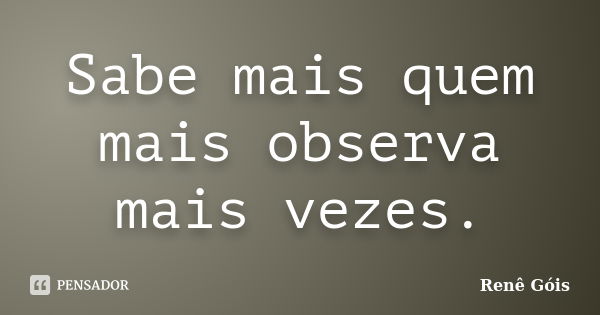 Sabe mais quem mais observa mais vezes.... Frase de Renê Góis.