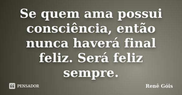 Se quem ama possui consciência, então nunca haverá final feliz. Será feliz sempre.... Frase de Renê Góis.