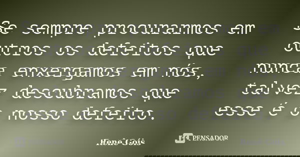 Se sempre procurarmos em outros os defeitos que nunca enxergamos em nós, talvez descubramos que esse é o nosso defeito.... Frase de Renê Góis.