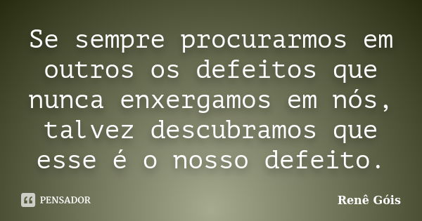 Se sempre procurarmos em outros os defeitos que nunca enxergamos em nós, talvez descubramos que esse é o nosso defeito.... Frase de Renê Góis.