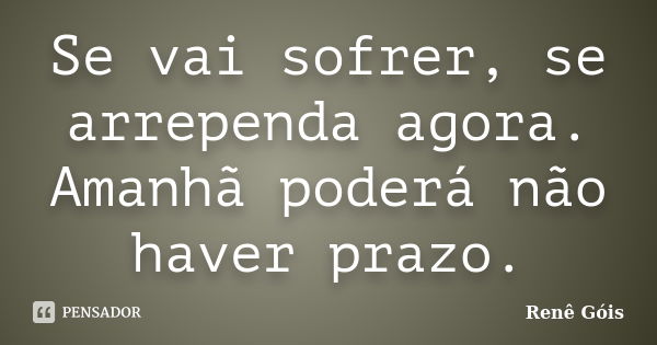 Se vai sofrer, se arrependa agora. Amanhã poderá não haver prazo.... Frase de Renê Góis.