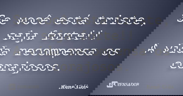 Se você está triste, seja forte!! A vida recompensa os corajosos.... Frase de Renê Góis.