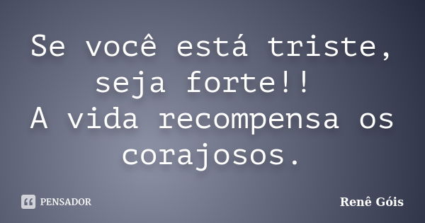 Se você está triste, seja forte!! A vida recompensa os corajosos.... Frase de Renê Góis.