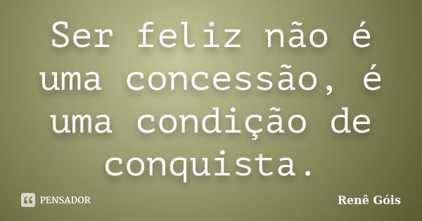 Ser feliz não é uma concessão, é uma condição de conquista.... Frase de Renê Góis.