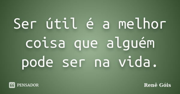 Ser útil é a melhor coisa que alguém pode ser na vida.... Frase de Renê Góis.