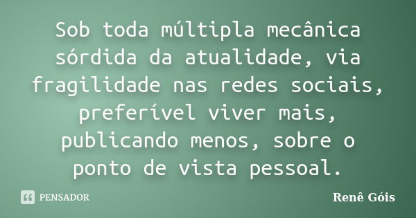 Sob toda múltipla mecânica sórdida da atualidade, via fragilidade nas redes sociais, preferível viver mais, publicando menos, sobre o ponto de vista pessoal.... Frase de Renê Góis.