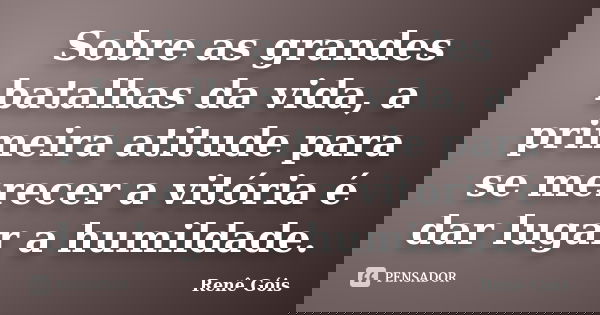 Sobre as grandes batalhas da vida, a primeira atitude para se merecer a vitória é dar lugar a humildade.... Frase de Renê Góis.