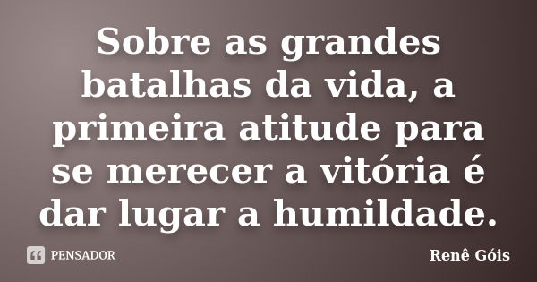 Sobre as grandes batalhas da vida, a primeira atitude para se merecer a vitória é dar lugar a humildade.... Frase de Renê Góis.