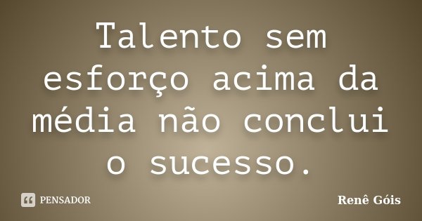 Talento sem esforço acima da média não conclui o sucesso.... Frase de Renê Góis.