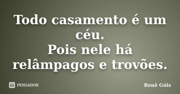 Todo casamento é um céu. Pois nele há relâmpagos e trovões.... Frase de Renê Góis.