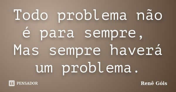 Todo problema não é para sempre, Mas sempre haverá um problema.... Frase de Renê Góis.