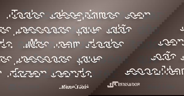 Todos desejamos ser as pessoas que dão certo. Mas nem todos são as pessoas que escolhem fazer certo.... Frase de Renê Góis.