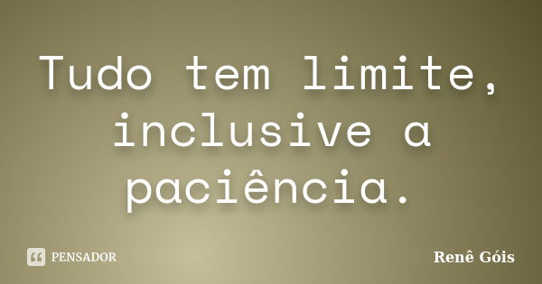 Tudo tem limite, inclusive a paciência.... Frase de Renê Góis.