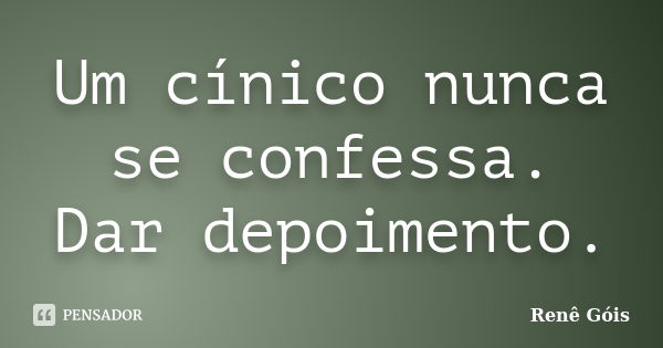 Um cínico nunca se confessa. Dar depoimento.... Frase de René Góis.