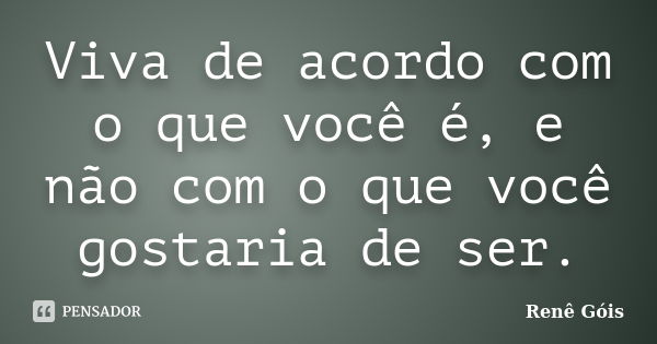 Viva de acordo com o que você é, e não com o que você gostaria de ser.... Frase de Renê Góis.