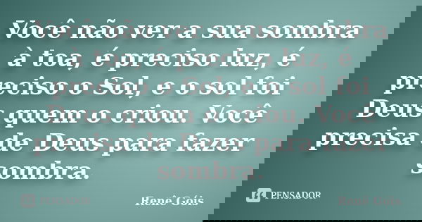 Você não ver a sua sombra à toa, é preciso luz, é preciso o Sol, e o sol foi Deus quem o criou. Você precisa de Deus para fazer sombra.... Frase de Renê Góis.