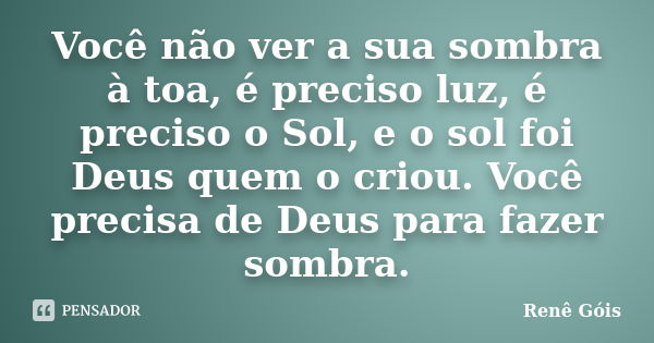 Você não ver a sua sombra à toa, é preciso luz, é preciso o Sol, e o sol foi Deus quem o criou. Você precisa de Deus para fazer sombra.... Frase de Renê Góis.