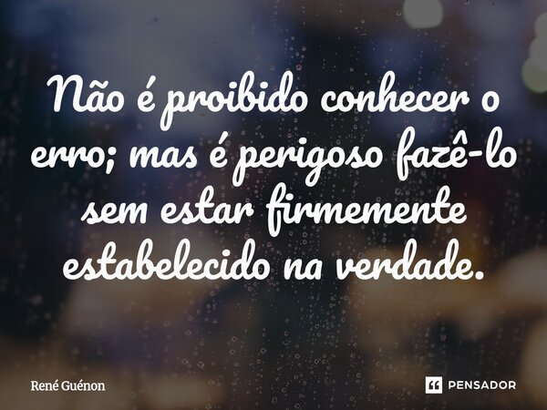 Não é proibido conhecer o erro; mas é perigoso fazê-lo sem estar firmemente estabelecido na verdade.... Frase de René Guénon.