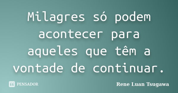 Milagres só podem acontecer para aqueles que têm a vontade de continuar.... Frase de Rene Luan Tsugawa.