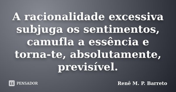 A racionalidade excessiva subjuga os sentimentos, camufla a essência e torna-te, absolutamente, previsível.... Frase de Renê M. P. Barreto.