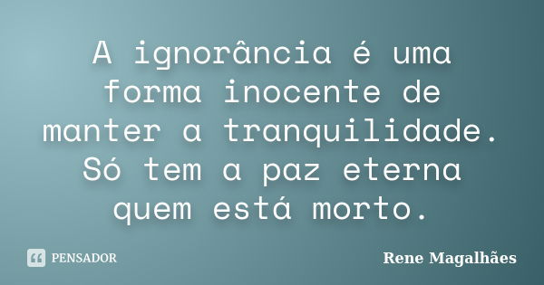 A ignorância é uma forma inocente de manter a tranquilidade. Só tem a paz eterna quem está morto.... Frase de Renê Magalhães.