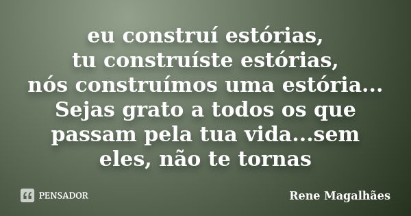 eu construí estórias, tu construíste estórias, nós construímos uma estória... Sejas grato a todos os que passam pela tua vida...sem eles, não te tornas... Frase de Renê Magalhães.