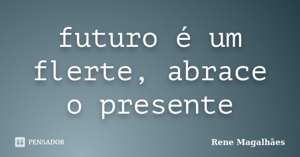 futuro é um flerte, abrace o presente... Frase de Renê Magalhães.