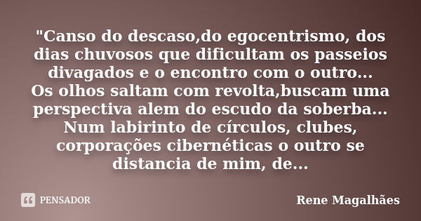 "Canso do descaso,do egocentrismo, dos dias chuvosos que dificultam os passeios divagados e o encontro com o outro... Os olhos saltam com revolta,buscam um... Frase de Renê Magalhães.