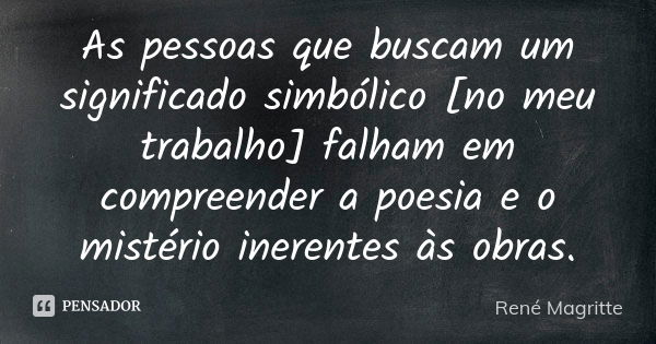 As pessoas que buscam um significado simbólico [no meu trabalho] falham em compreender a poesia e o mistério inerentes às obras.... Frase de René Magritte.