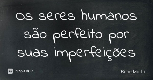 Os seres humanos são perfeito por suas imperfeições... Frase de Rene Motta.