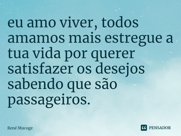⁠eu amo viver, todos amamos mais estregue a tua vida por querer satisfazer os desejos sabendo que são passageiros.... Frase de René Mucoge.