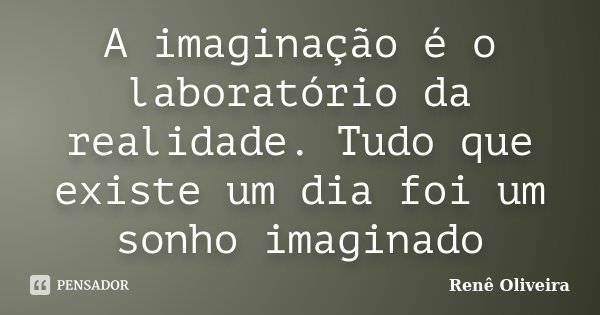 A imaginação é o laboratório da realidade. Tudo que existe um dia foi um sonho imaginado... Frase de Renê Oliveira.