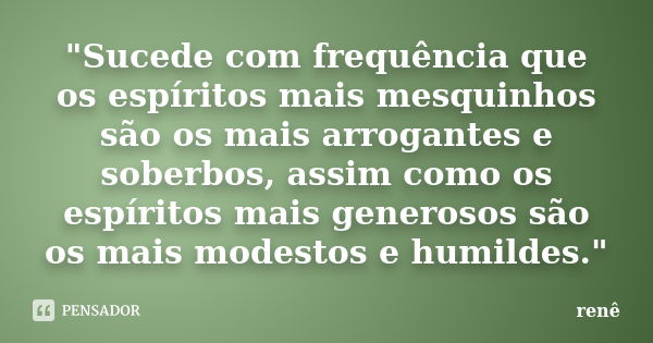 "Sucede com frequência que os espíritos mais mesquinhos são os mais arrogantes e soberbos, assim como os espíritos mais generosos são os mais modestos e hu... Frase de renê.