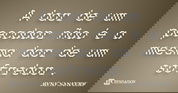 A dor de um pecador não é a mesma dor de um sofredor.... Frase de RENÉ SANFERR.