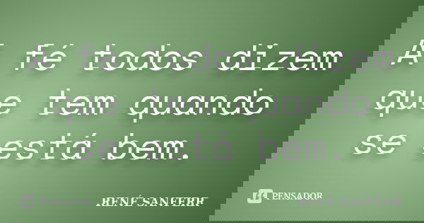 A fé todos dizem que tem quando se está bem.... Frase de RENÉ SANFERR.
