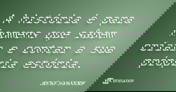 A história é para homens que sabem criar e contar a sua própria estória.... Frase de RENÉ SANFERR.