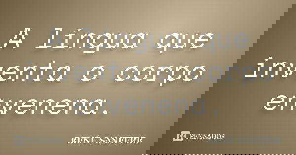 A língua que inventa o corpo envenena.... Frase de RENÉ SANFERR.